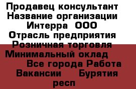 Продавец-консультант › Название организации ­ Интерра, ООО › Отрасль предприятия ­ Розничная торговля › Минимальный оклад ­ 22 000 - Все города Работа » Вакансии   . Бурятия респ.